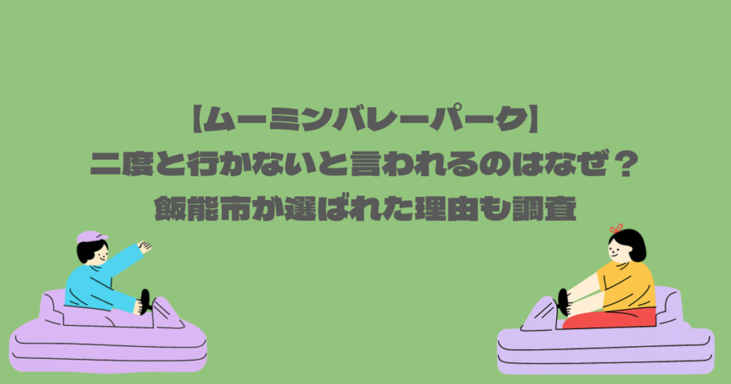 【ムーミンバレーパーク】二度と行かないと言われるのはなぜ？飯能市が選ばれた理由も調査