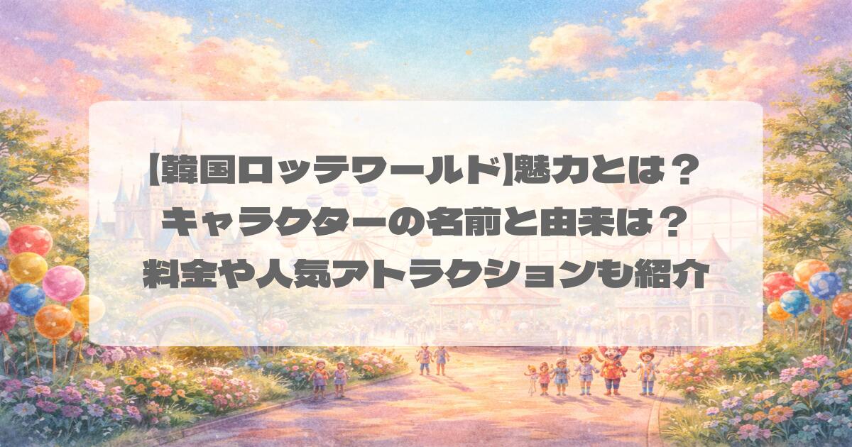【韓国ロッテワールド】魅力とは？キャラクターの名前と由来は？料金や人気アトラクションも紹介