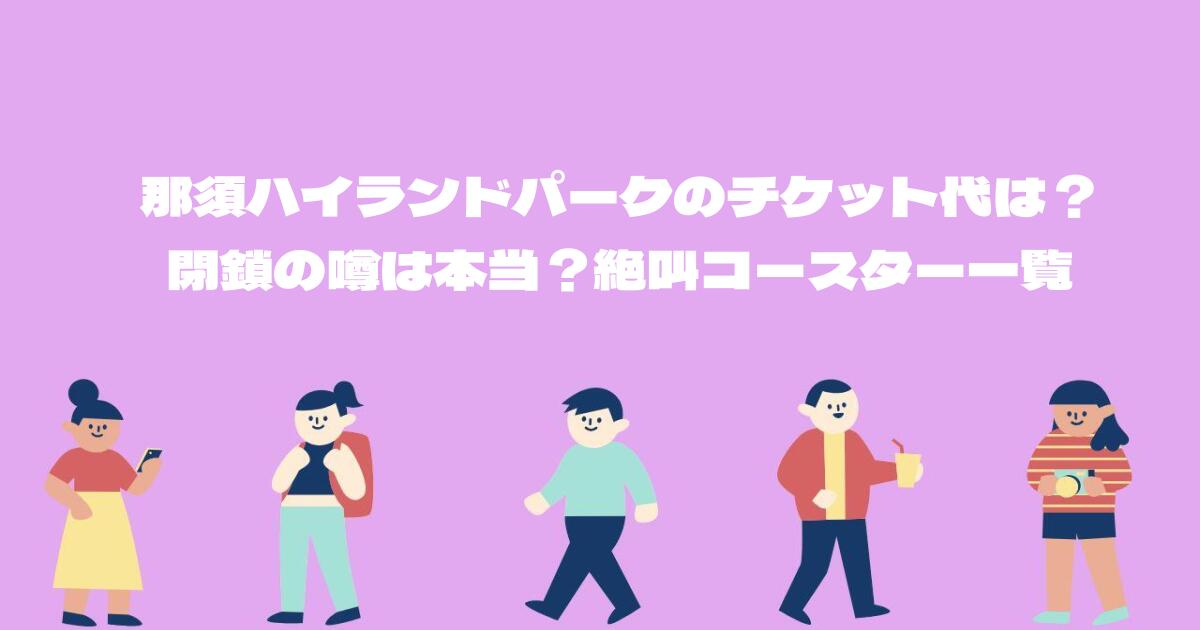 那須ハイランドパークのチケット代は？閉鎖の噂は本当？絶叫コースター一覧