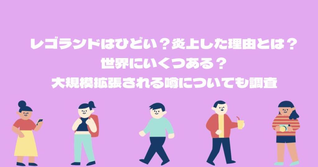 レゴランドはひどい？炎上した理由とは？世界にいくつある？大規模拡張される噂についても調査