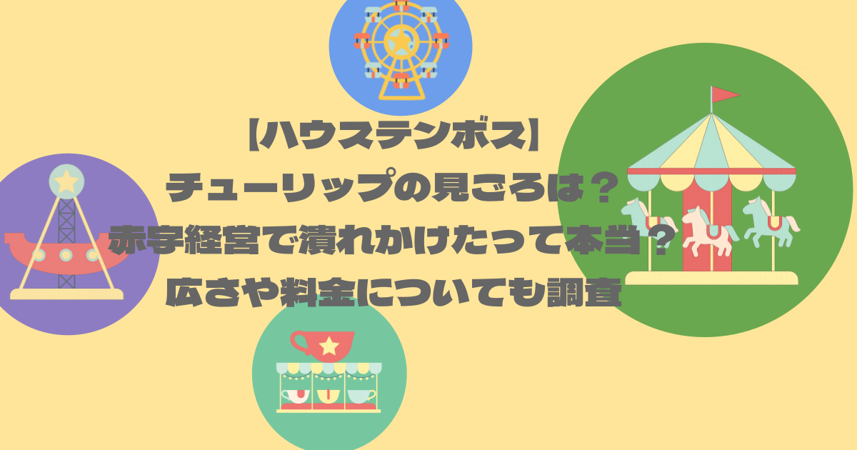 【ハウステンボス】チューリップの見ごろは？赤字経営で潰れかけたって本当？広さや料金についても調査