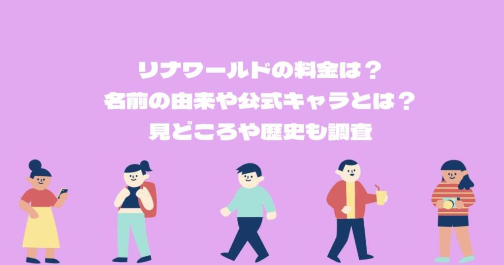 リナワールドの料金は？名前の由来や公式キャラとは？見どころや歴史も調査