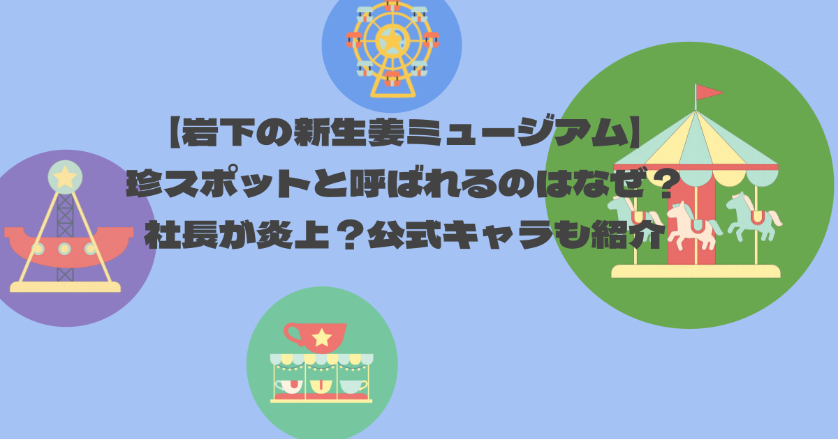【岩下の新生姜ミュージアム】珍スポットと呼ばれるのはなぜ？社長が炎上？公式キャラも紹介