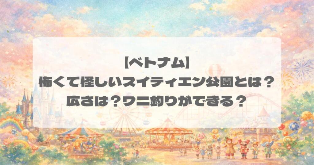 【ベトナム】怖くて怪しいスイティエン公園とは?広さは?ワニ釣りができる?