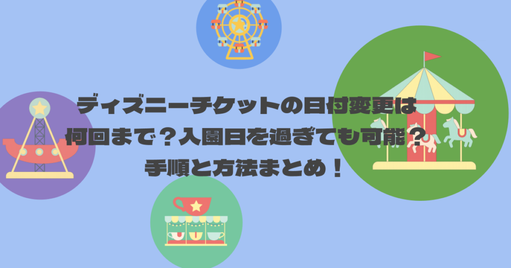 ディズニーチケットの日付変更は何回まで？入園日を過ぎても可能？手順と方法まとめ！