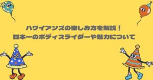 ハワイアンズの楽しみ方を解説！日本一のボディスライダーや魅力についても調査