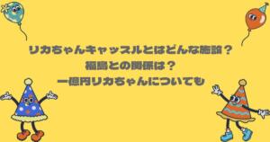 リカちゃんキャッスルとはどんな施設？福島との関係は？一億円リカちゃんについても