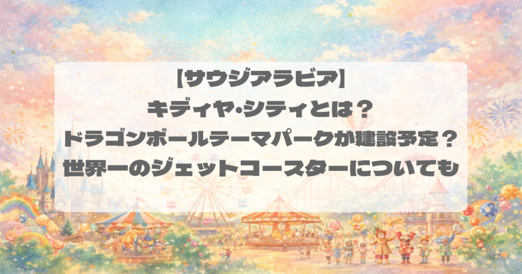 【サウジアラビア】キディヤ・シティとは?ドラゴンボールテーマパークが建設予定?世界一のジェットコースターについても