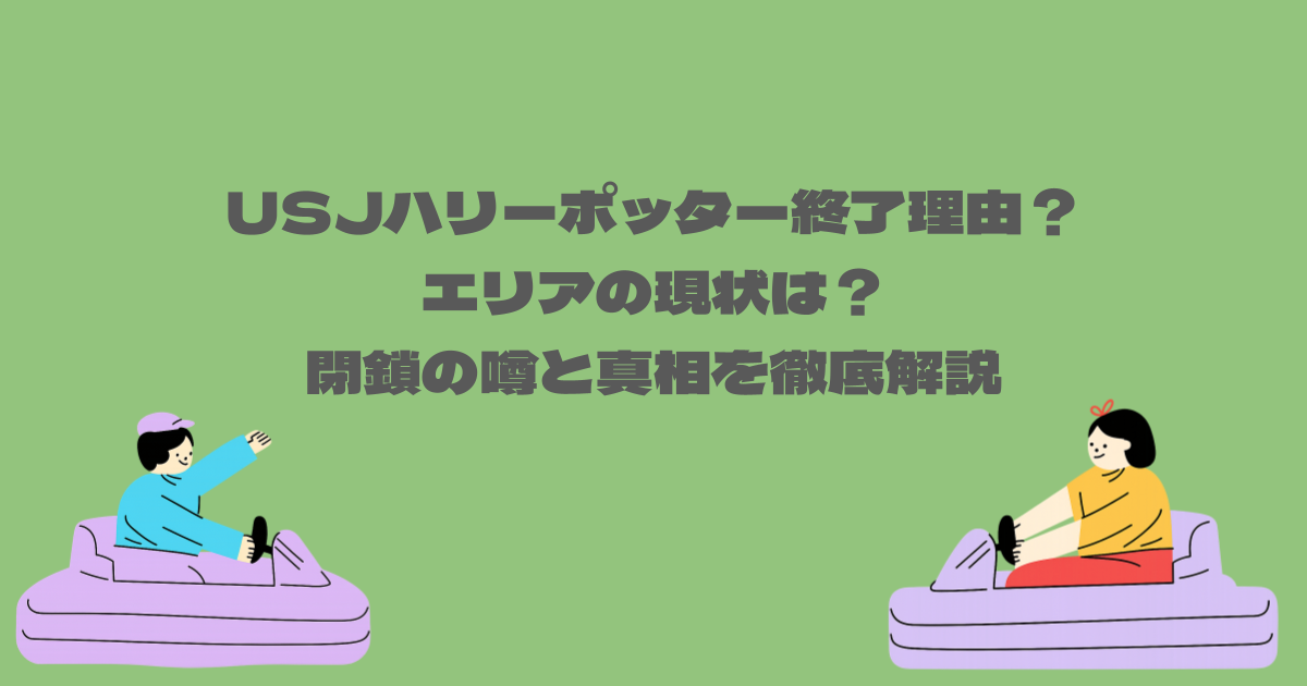 USJハリーポッター終了理由？エリアの現状は？閉鎖の噂と真相を徹底解説